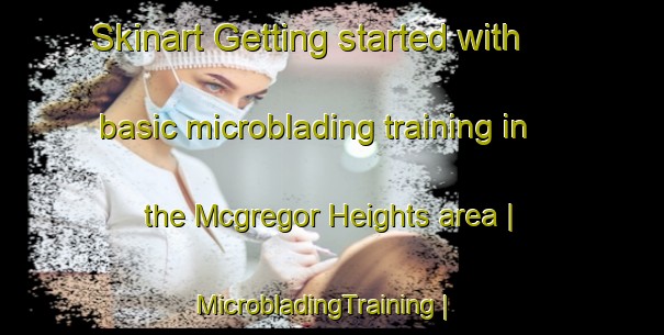 Skinart Getting started with basic microblading training in the Mcgregor Heights area | MicrobladingTraining | MicrobladingClasses | SkinartTraining-United States